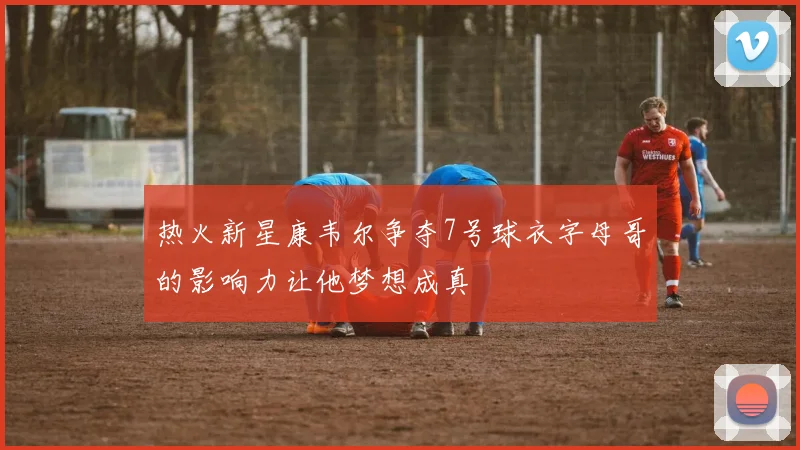 热火新星康韦尔争夺7号球衣字母哥的影响力让他梦想成真