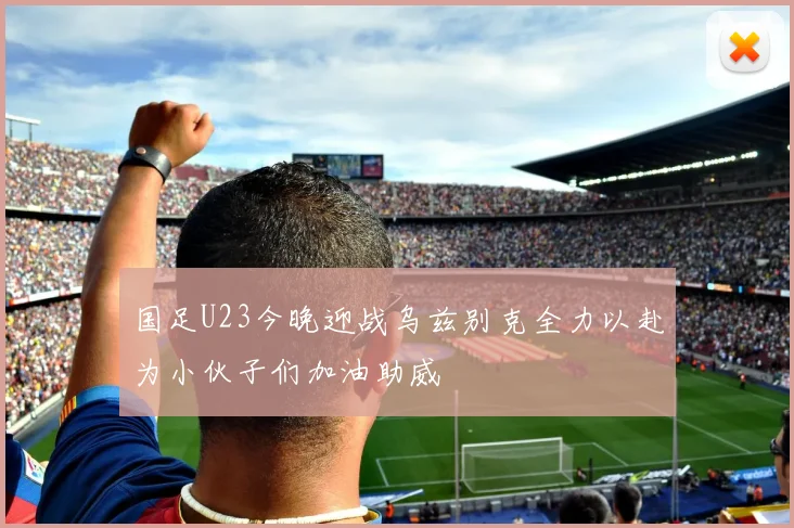 国足U23今晚迎战乌兹别克全力以赴为小伙子们加油助威