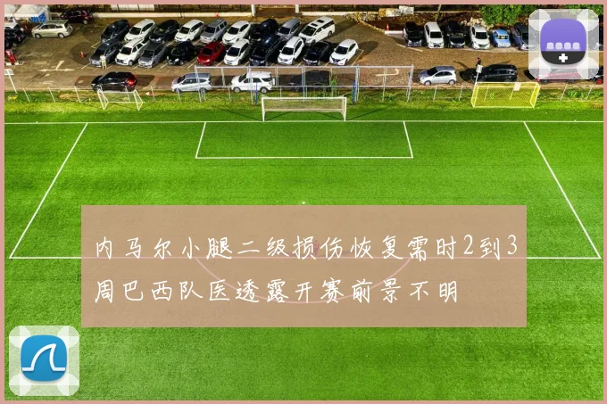 内马尔小腿二级损伤恢复需时2到3周巴西队医透露开赛前景不明
