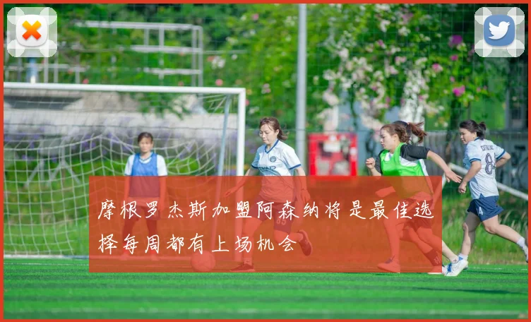 摩根罗杰斯加盟阿森纳将是最佳选择每周都有上场机会