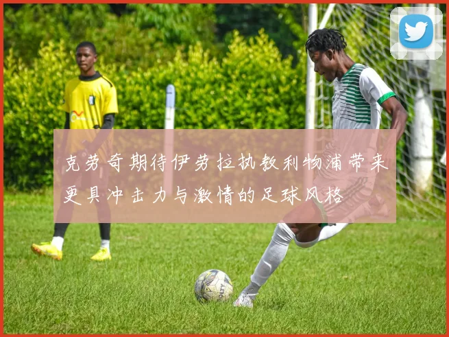 克劳奇期待伊劳拉执教利物浦带来更具冲击力与激情的足球风格