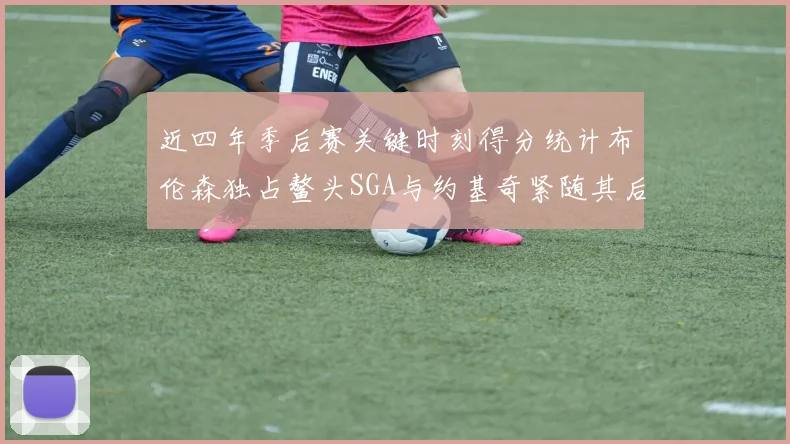 近四年季后赛关键时刻得分统计布伦森独占鳌头SGA与约基奇紧随其后