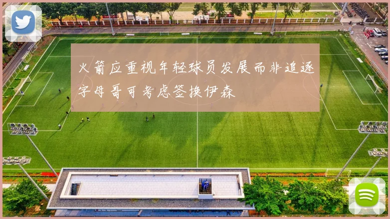 火箭应重视年轻球员发展而非追逐字母哥可考虑签换伊森