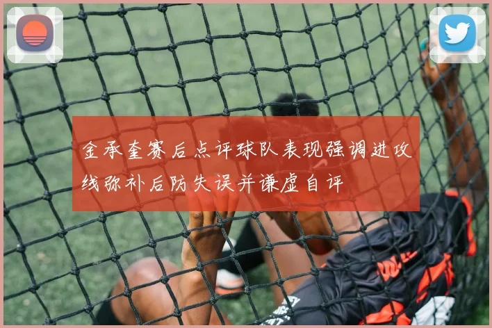 金承奎赛后点评球队表现强调进攻线弥补后防失误并谦虚自评