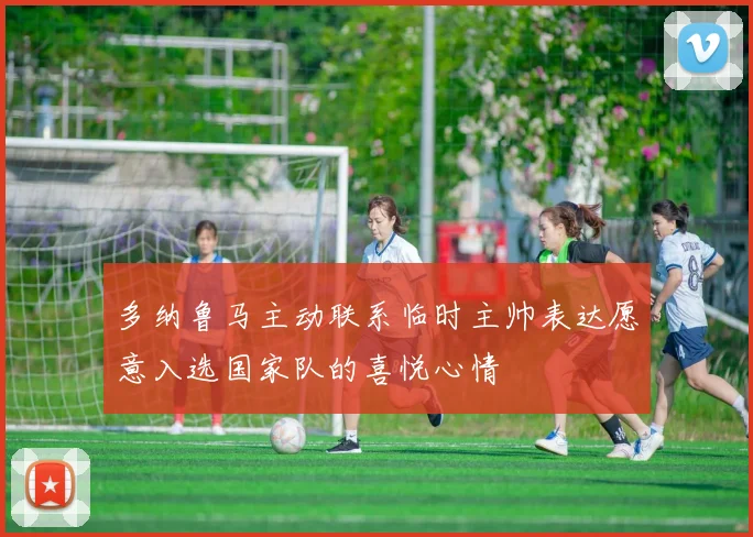 多纳鲁马主动联系临时主帅表达愿意入选国家队的喜悦心情