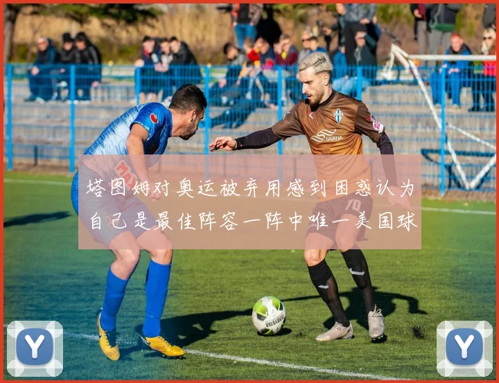塔图姆对奥运被弃用感到困惑认为自己是最佳阵容一阵中唯一美国球员