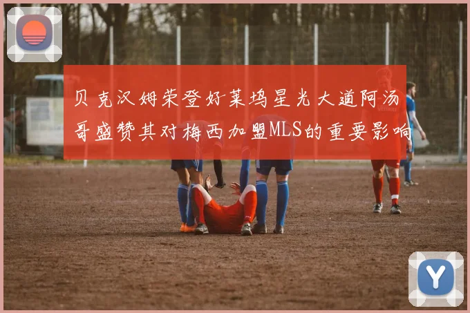 贝克汉姆荣登好莱坞星光大道阿汤哥盛赞其对梅西加盟MLS的重要影响
