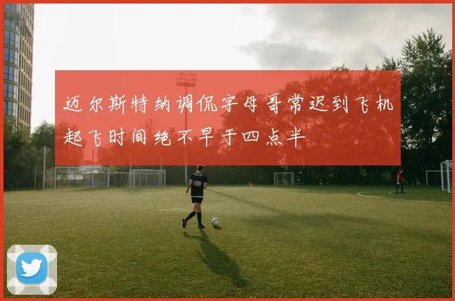 迈尔斯特纳调侃字母哥常迟到飞机起飞时间绝不早于四点半