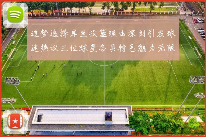 追梦选择库里投篮理由深刻引发球迷热议三位球星各具特色魅力无限